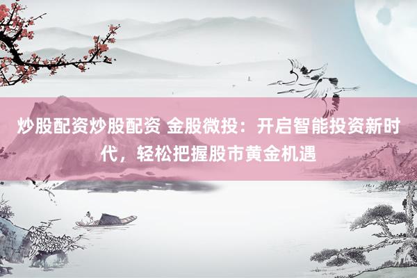 炒股配资炒股配资 金股微投：开启智能投资新时代，轻松把握股市黄金机遇