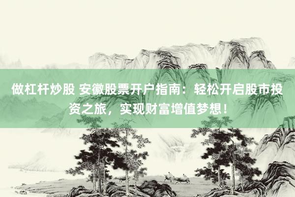 做杠杆炒股 安徽股票开户指南：轻松开启股市投资之旅，实现财富增值梦想！