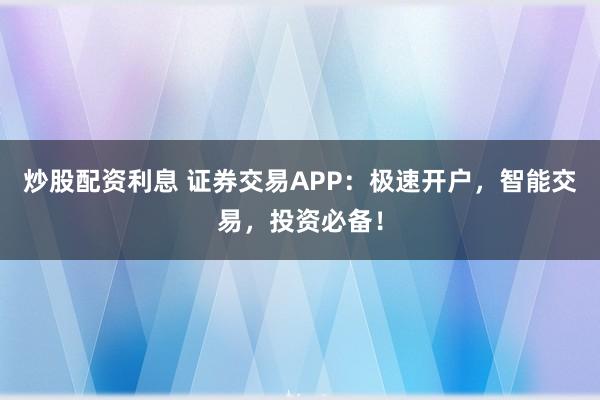 炒股配资利息 证券交易APP：极速开户，智能交易，投资必备！