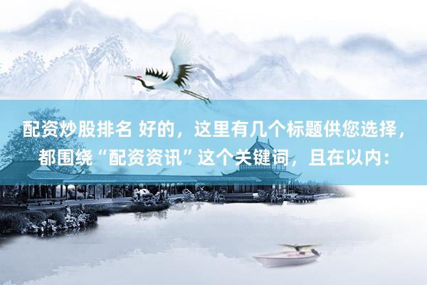 配资炒股排名 好的，这里有几个标题供您选择，都围绕“配资资讯”这个关键词，且在以内：