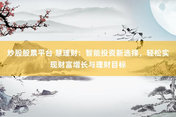 炒股股票平台 慧理财：智能投资新选择，轻松实现财富增长与理财目标