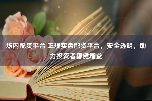 场内配资平台 正规实盘配资平台，安全透明，助力投资者稳健增益