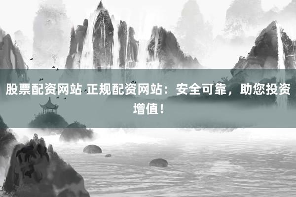 股票配资网站 正规配资网站：安全可靠，助您投资增值！
