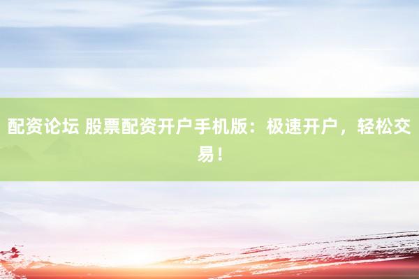 配资论坛 股票配资开户手机版：极速开户，轻松交易！
