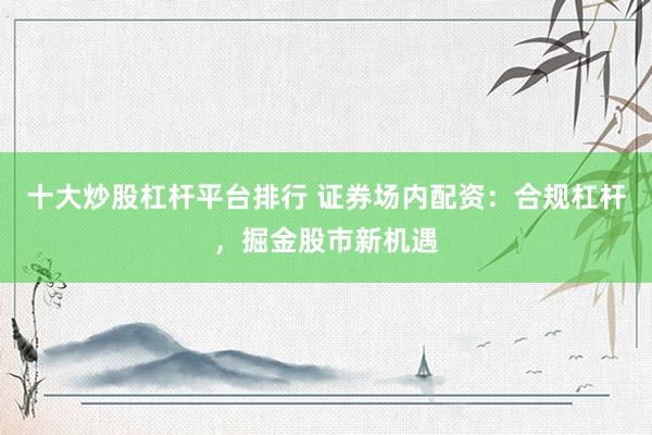 十大炒股杠杆平台排行 证券场内配资：合规杠杆，掘金股市新机遇