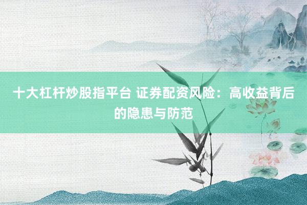 十大杠杆炒股指平台 证券配资风险：高收益背后的隐患与防范
