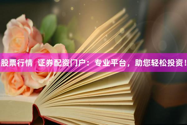 股票行情  证券配资门户：专业平台，助您轻松投资！
