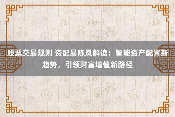 股票交易规则 资配易陈凤解读：智能资产配置新趋势，引领财富增值新路径