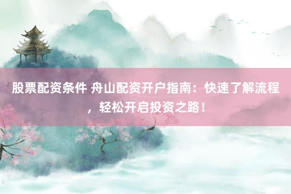 股票配资条件 舟山配资开户指南：快速了解流程，轻松开启投资之路！