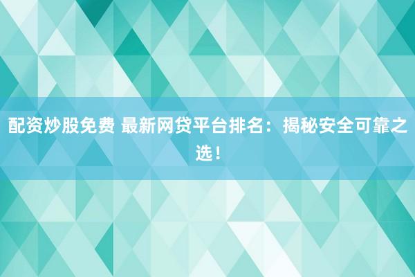 配资炒股免费 最新网贷平台排名：揭秘安全可靠之选！