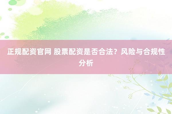 正规配资官网 股票配资是否合法？风险与合规性分析