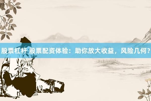 股票杠杆 股票配资体验：助你放大收益，风险几何？