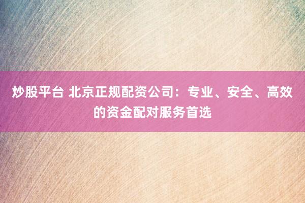 炒股平台 北京正规配资公司：专业、安全、高效的资金配对服务首选