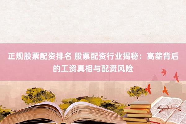 正规股票配资排名 股票配资行业揭秘：高薪背后的工资真相与配资风险