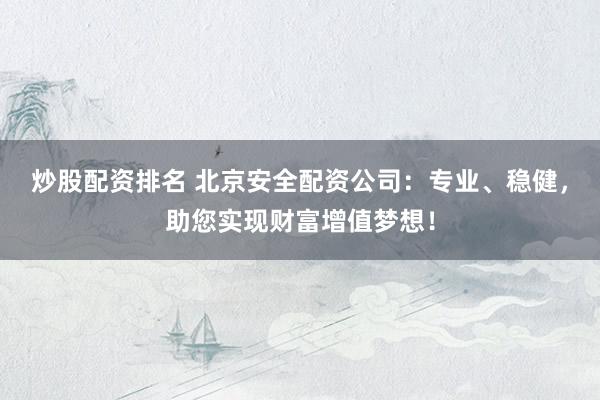 炒股配资排名 北京安全配资公司：专业、稳健，助您实现财富增值梦想！