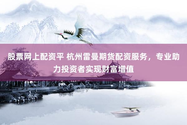 股票网上配资平 杭州雷曼期货配资服务，专业助力投资者实现财富增值