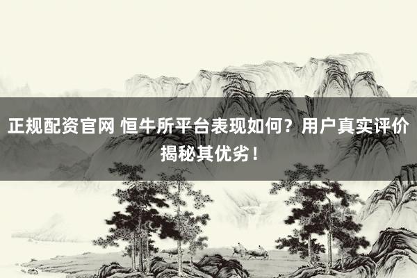 正规配资官网 恒牛所平台表现如何？用户真实评价揭秘其优劣！