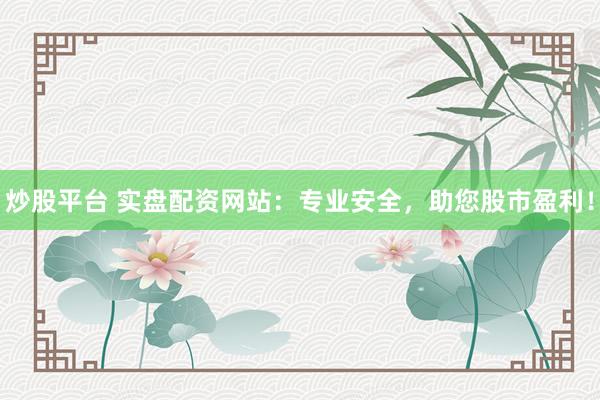 炒股平台 实盘配资网站：专业安全，助您股市盈利！