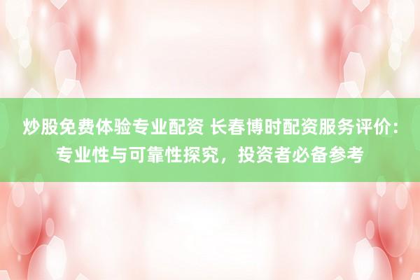 炒股免费体验专业配资 长春博时配资服务评价：专业性与可靠性探究，投资者必备参考