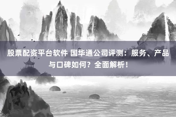 股票配资平台软件 国华通公司评测：服务、产品与口碑如何？全面解析！