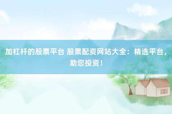 加杠杆的股票平台 股票配资网站大全：精选平台，助您投资！