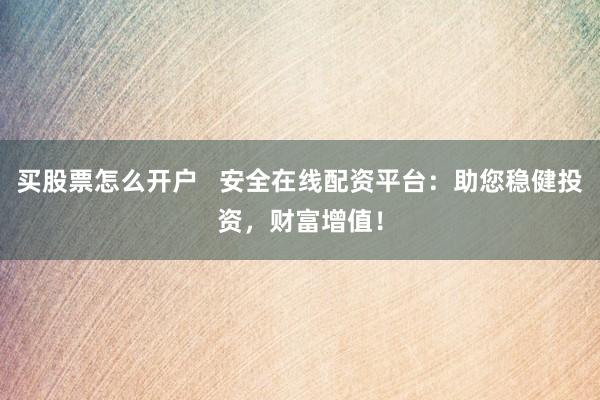 买股票怎么开户   安全在线配资平台：助您稳健投资，财富增值！