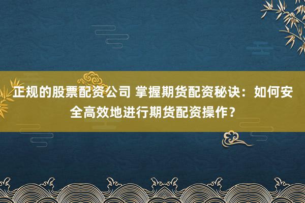 正规的股票配资公司 掌握期货配资秘诀：如何安全高效地进行期货配资操作？