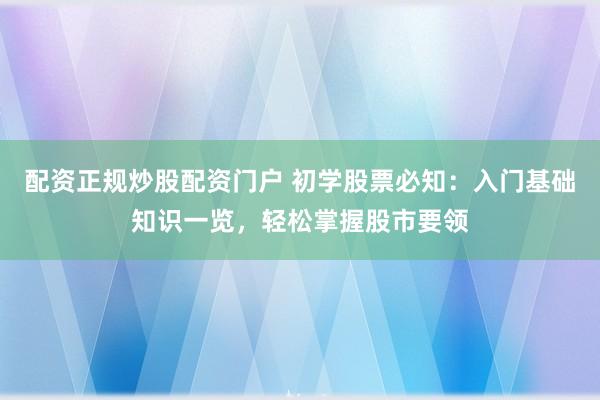 配资正规炒股配资门户 初学股票必知：入门基础知识一览，轻松掌握股市要领