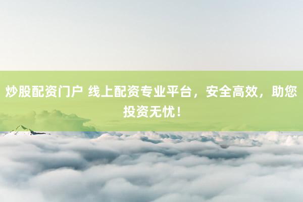 炒股配资门户 线上配资专业平台，安全高效，助您投资无忧！