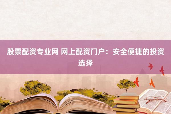 股票配资专业网 网上配资门户：安全便捷的投资选择