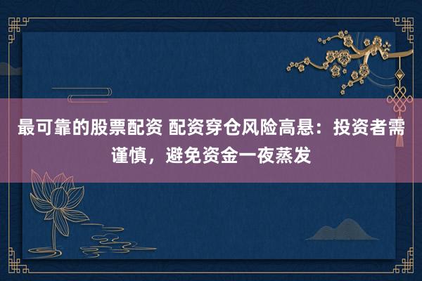 最可靠的股票配资 配资穿仓风险高悬：投资者需谨慎，避免资金一夜蒸发
