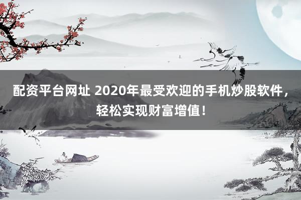 配资平台网址 2020年最受欢迎的手机炒股软件，轻松实现财富增值！