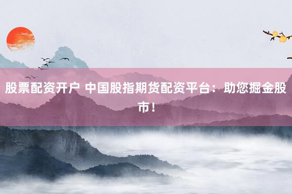 股票配资开户 中国股指期货配资平台：助您掘金股市！