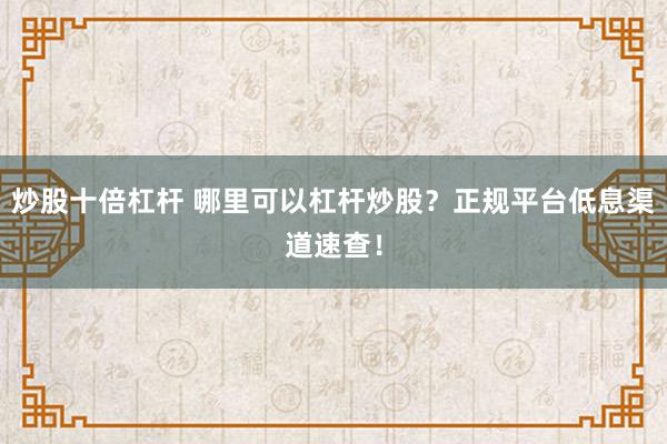 炒股十倍杠杆 哪里可以杠杆炒股？正规平台低息渠道速查！