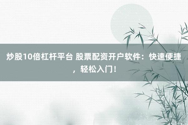 炒股10倍杠杆平台 股票配资开户软件：快速便捷，轻松入门！