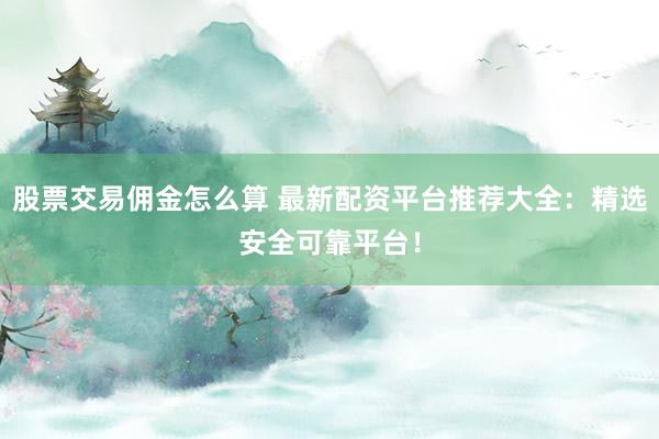 股票交易佣金怎么算 最新配资平台推荐大全：精选安全可靠平台！