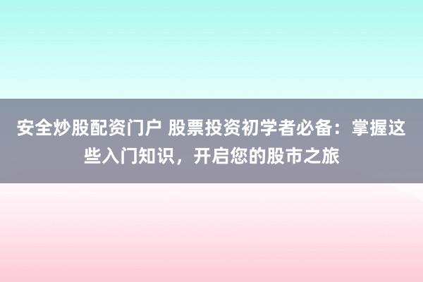 安全炒股配资门户 股票投资初学者必备：掌握这些入门知识，开启您的股市之旅