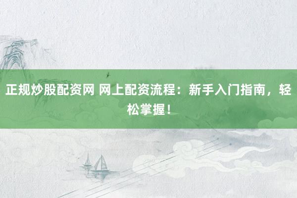 正规炒股配资网 网上配资流程：新手入门指南，轻松掌握！