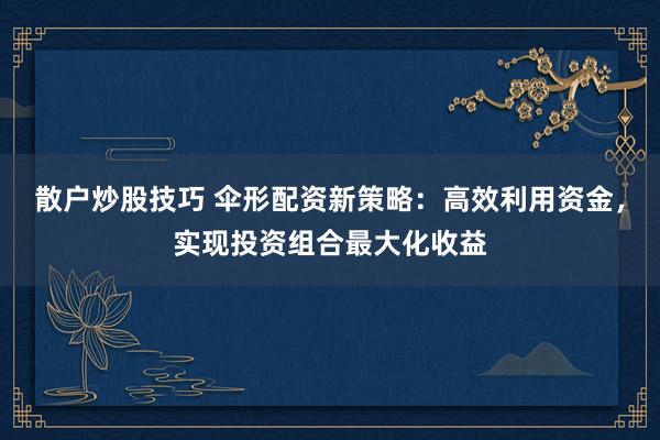 散户炒股技巧 伞形配资新策略：高效利用资金，实现投资组合最大化收益