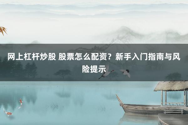 网上杠杆炒股 股票怎么配资？新手入门指南与风险提示