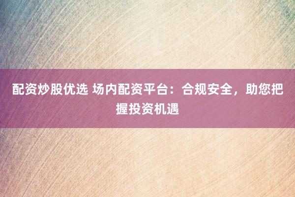 配资炒股优选 场内配资平台：合规安全，助您把握投资机遇