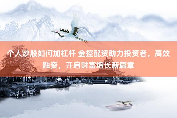 个人炒股如何加杠杆 金控配资助力投资者，高效融资，开启财富增长新篇章