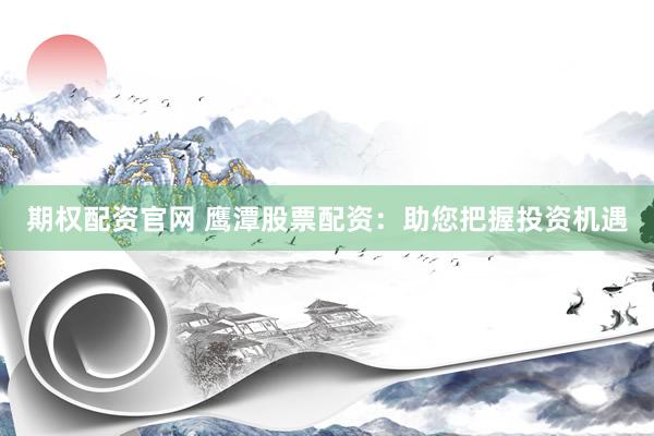 期权配资官网 鹰潭股票配资：助您把握投资机遇
