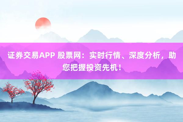 证券交易APP 股票网：实时行情、深度分析，助您把握投资先机！