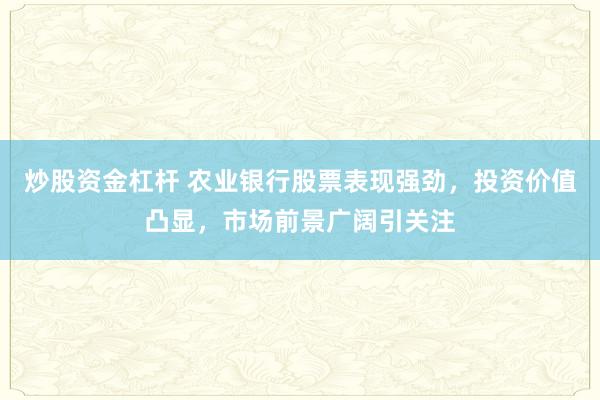 炒股资金杠杆 农业银行股票表现强劲，投资价值凸显，市场前景广阔引关注