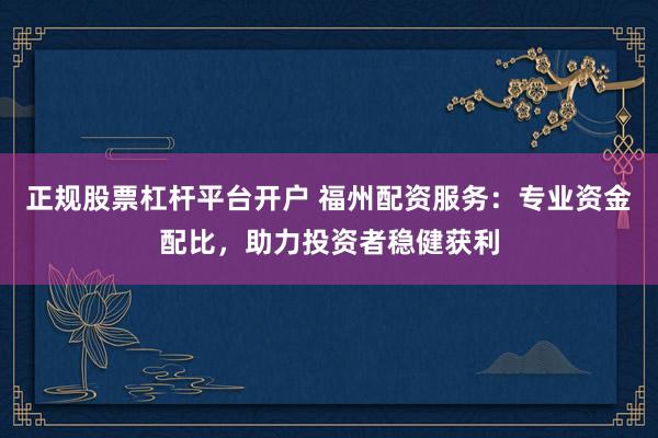 正规股票杠杆平台开户 福州配资服务：专业资金配比，助力投资者稳健获利