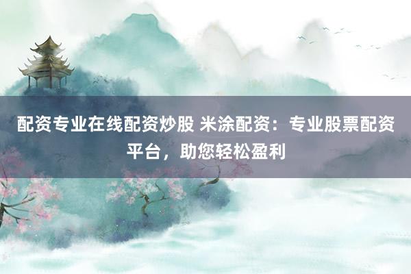 配资专业在线配资炒股 米涂配资：专业股票配资平台，助您轻松盈利