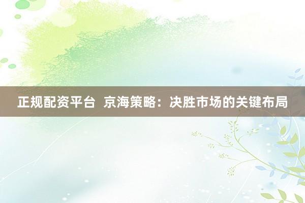 正规配资平台  京海策略：决胜市场的关键布局