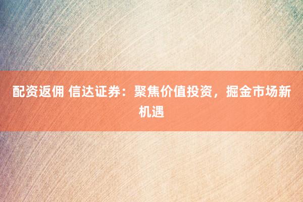 配资返佣 信达证券：聚焦价值投资，掘金市场新机遇