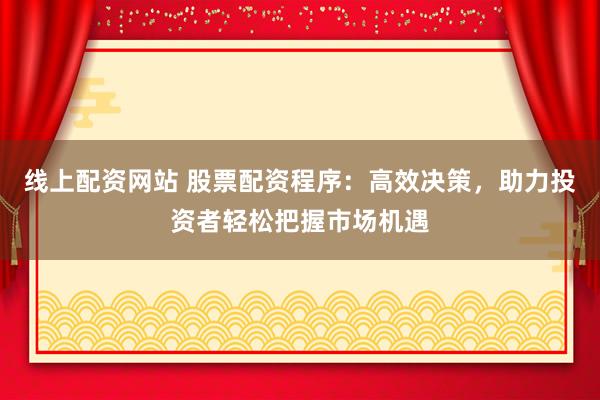 线上配资网站 股票配资程序：高效决策，助力投资者轻松把握市场机遇